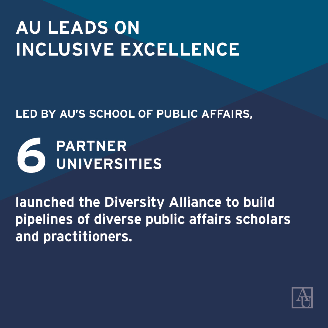AU leads on Inclusive Excellence. Led by AU's School of Public Affairs, 6 partner universities launched the Diversity Alliance to build pipelines of diverse public affiairs scholars and practitioners.