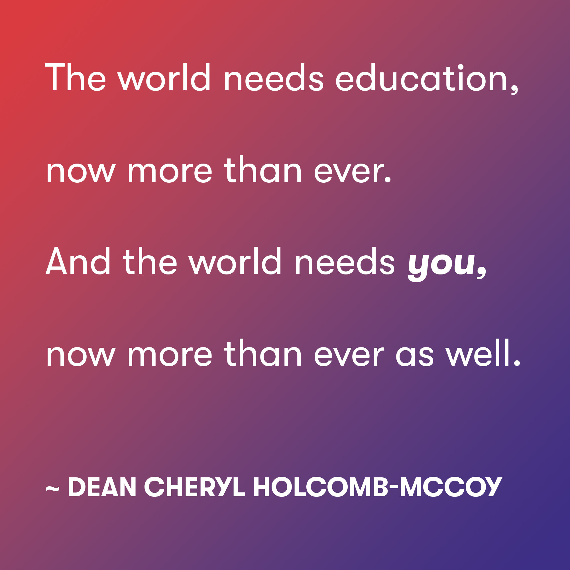 The world needs education, now more than ever. And the world needs you,now more than ever as well. ~ Dean Cheryl Holcomb-McCoy