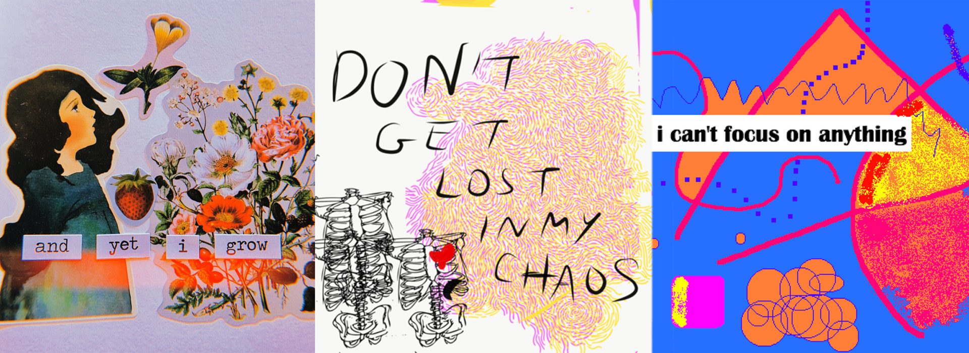 Student artwork: collage of girl with flowers reading 'and yet I grow'; digital illustration of skeletons and abstract pattern reading 'don't get lost in my chaos'; abstract pixel art reading 'I can't focus on anything'