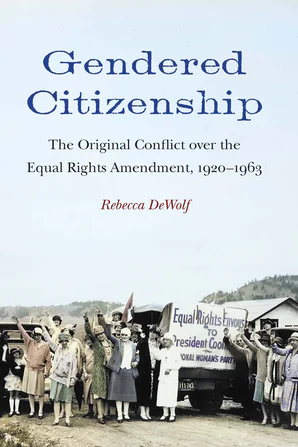 Gendered Citizenship The Original Conflict over the Equal Rights Amendment, 1920–1963 Rebecca DeWolf
