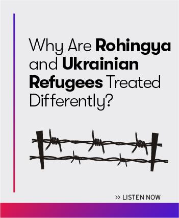 Listen now to the latest episode: Why are Rohingya and Ukrainian Refugees Treated Differently?