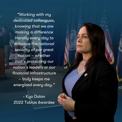 Working with my colleagues, knowing that we are making a difference every day to enhance the national security of our great nation – whether that’s protecting our nation’s leaders or our financial infrastructure – truly keeps me energized. Kyo Dolan